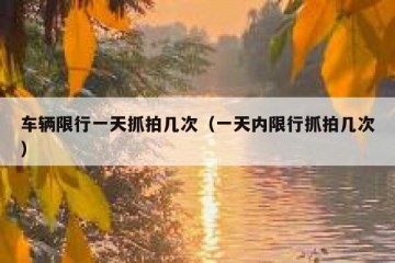 车辆限行一天抓拍几次（一天内限行抓拍几次）
