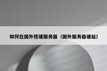 如何在国外搭建服务器(国外服务器建站)