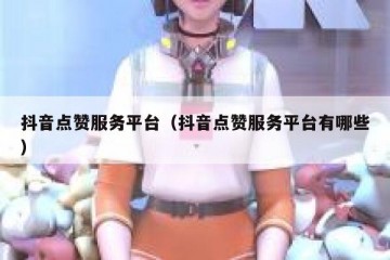 抖音点赞服务平台（抖音点赞服务平台有哪些）