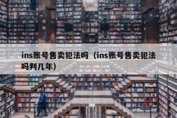 ins账号售卖犯法吗（ins账号售卖犯法吗判几年）