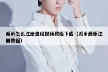 派币怎么注册流程视频教程下载（派币最新注册教程）