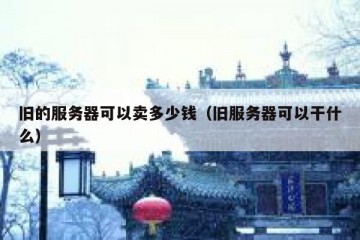 旧的服务器可以卖多少钱（旧服务器可以干什么）
