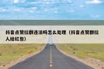 抖音点赞拉群违法吗怎么处理（抖音点赞群拉人给红包）