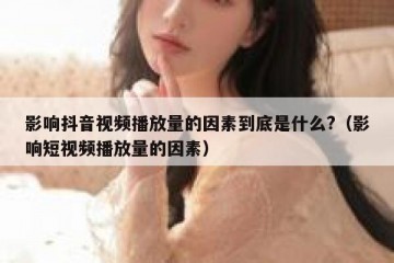 影响抖音视频播放量的因素到底是什么?（影响短视频播放量的因素）