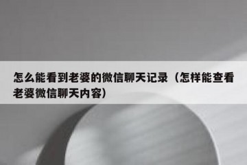 怎么能看到老婆的微信聊天记录（怎样能查看老婆微信聊天内容）