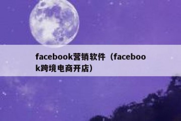 facebook营销软件（facebook跨境电商开店）