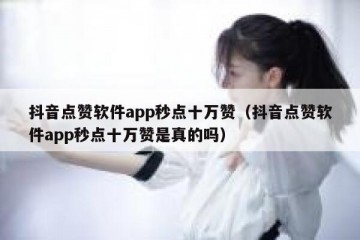 抖音点赞软件app秒点十万赞（抖音点赞软件app秒点十万赞是真的吗）