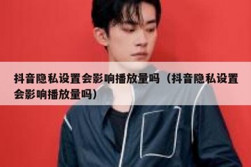 抖音隐私设置会影响播放量吗（抖音隐私设置会影响播放量吗）