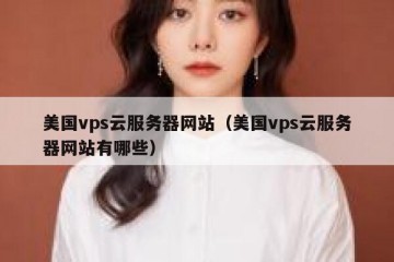 美国vps云服务器网站（美国vps云服务器网站有哪些）