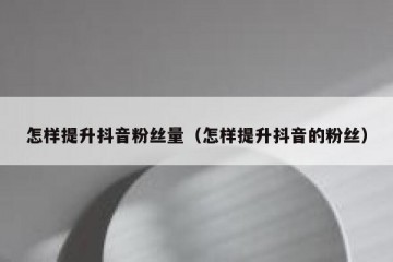 怎样提升抖音粉丝量（怎样提升抖音的粉丝）