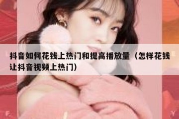 抖音如何花钱上热门和提高播放量（怎样花钱让抖音视频上热门）