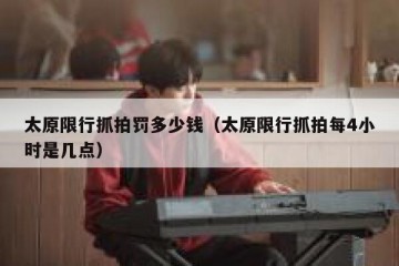 太原限行抓拍罚多少钱（太原限行抓拍每4小时是几点）