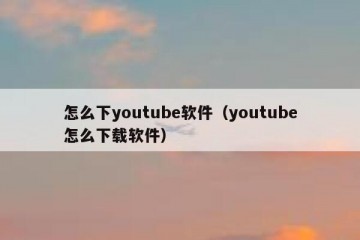 怎么下youtube软件（youtube怎么下载软件）