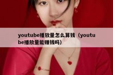 youtube播放量怎么算钱（youtube播放量能赚钱吗）