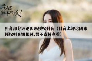 抖音部分评论因未授权抖音（抖音上评论因未授权抖音短视频,暂不支持查看）