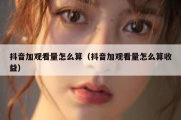 抖音加观看量怎么算（抖音加观看量怎么算收益）