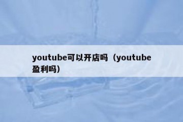 youtube可以开店吗（youtube盈利吗）