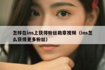 怎样在ins上获得粉丝勋章视频（ins怎么获得更多粉丝）