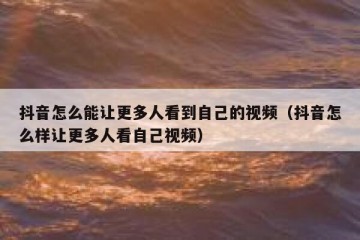抖音怎么能让更多人看到自己的视频（抖音怎么样让更多人看自己视频）