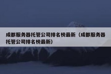 成都服务器托管公司排名榜最新（成都服务器托管公司排名榜最新）