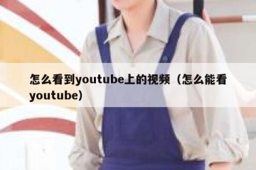 怎么看到youtube上的视频（怎么能看youtube）
