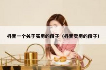 抖音一个关于买房的段子（抖音卖房的段子）