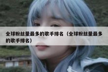 全球粉丝量最多的歌手排名（全球粉丝量最多的歌手排名）