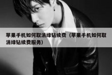 苹果手机如何取消绿钻续费（苹果手机如何取消绿钻续费服务）