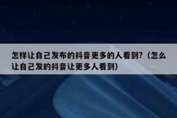 怎样让自己发布的抖音更多的人看到?（怎么让自己发的抖音让更多人看到）