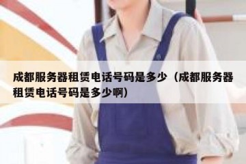 成都服务器租赁电话号码是多少（成都服务器租赁电话号码是多少啊）