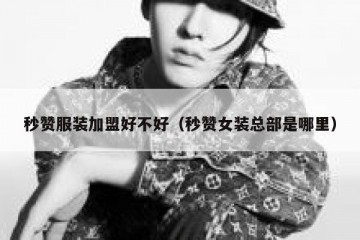 秒赞服装加盟好不好（秒赞女装总部是哪里）