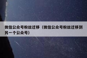 微信公众号粉丝迁移（微信公众号粉丝迁移到另一个公众号）