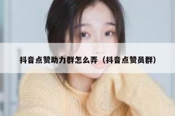 抖音点赞助力群怎么弄（抖音点赞员群）