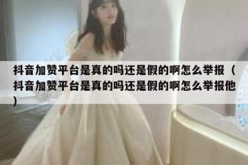 抖音加赞平台是真的吗还是假的啊怎么举报（抖音加赞平台是真的吗还是假的啊怎么举报他）