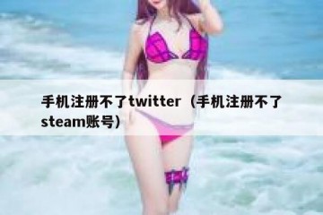 手机注册不了twitter（手机注册不了steam账号）