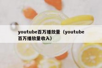 youtube百万播放量（youtube百万播放量收入）