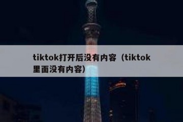 tiktok打开后没有内容（tiktok里面没有内容）