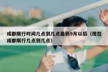 成都限行时间几点到几点最新9月以后（现在成都限行几点到几点）