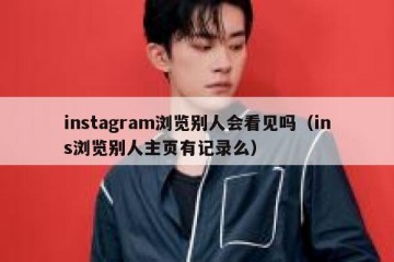 instagram浏览别人会看见吗（ins浏览别人主页有记录么）