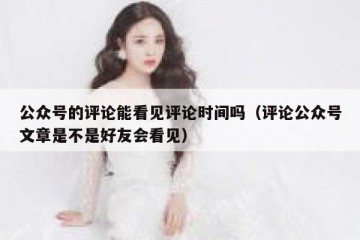 公众号的评论能看见评论时间吗（评论公众号文章是不是好友会看见）