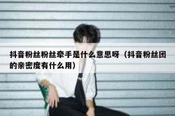 抖音粉丝粉丝牵手是什么意思呀（抖音粉丝团的亲密度有什么用）