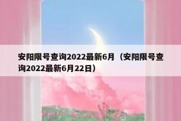 安阳限号查询2022最新6月（安阳限号查询2022最新6月22日）