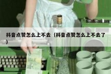 抖音点赞怎么上不去（抖音点赞怎么上不去了）