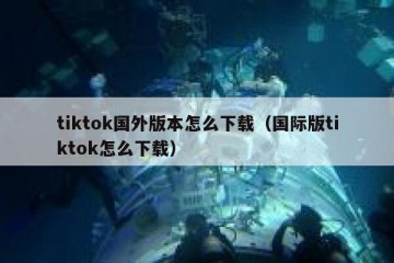 tiktok国外版本怎么下载（国际版tiktok怎么下载）
