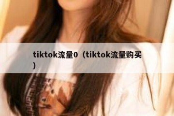 tiktok流量0（tiktok流量购买）