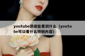 youtube到底能看到什么（youtube可以看什么特别内容）
