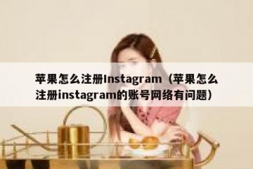 苹果怎么注册Instagram（苹果怎么注册instagram的账号网络有问题）