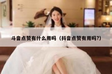 斗音点赞有什么用吗（抖音点赞有用吗?）