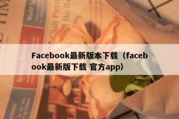 Facebook最新版本下载（facebook最新版下载 官方app）