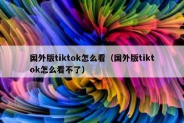 国外版tiktok怎么看（国外版tiktok怎么看不了）